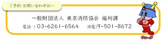ご予約お問い合わせは一般財団法人東京消防協会福利課電話03-6261-6564 消電9-501-8672